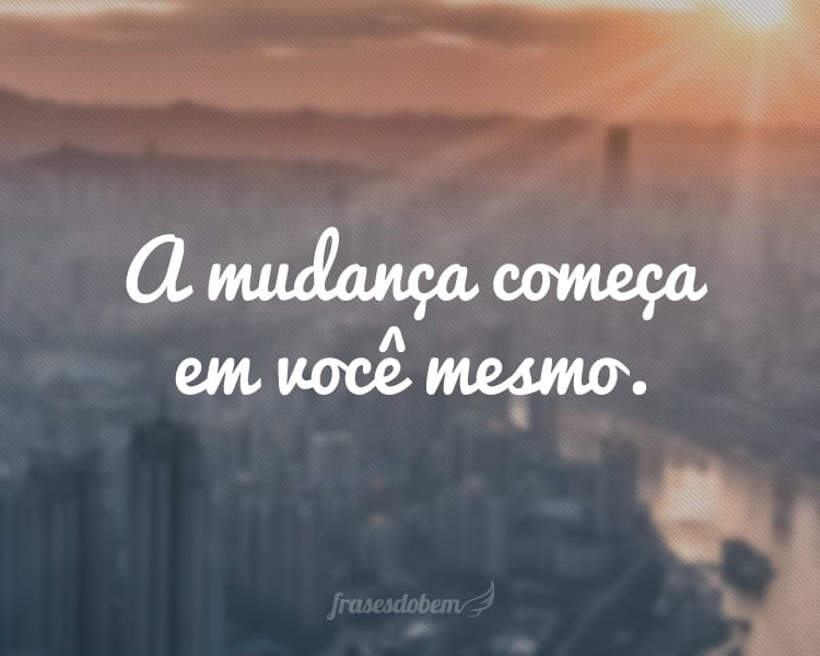 A mudança começa em você mesmo.