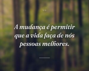 A mudança é permitir que a vida faça de nós pessoas melhores.