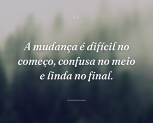 A mudança é difícil no começo, confusa no meio e linda no final.