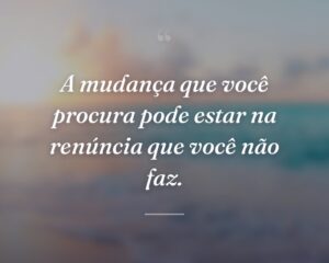 A mudança que você procura pode estar na renúncia que você não faz.