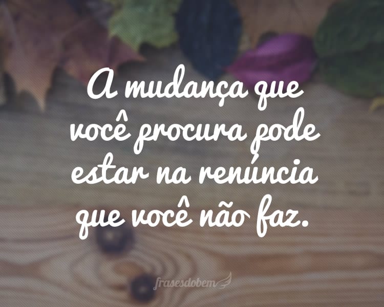 A mudança que você procura pode estar na renúncia que você não faz.