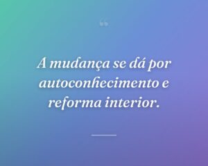 A mudança se dá por autoconhecimento e reforma interior.