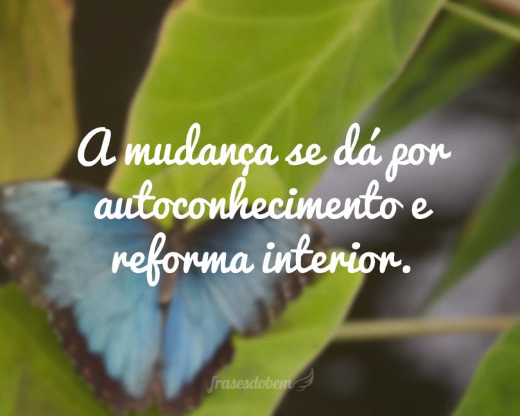 A mudança se dá por autoconhecimento e reforma interior.