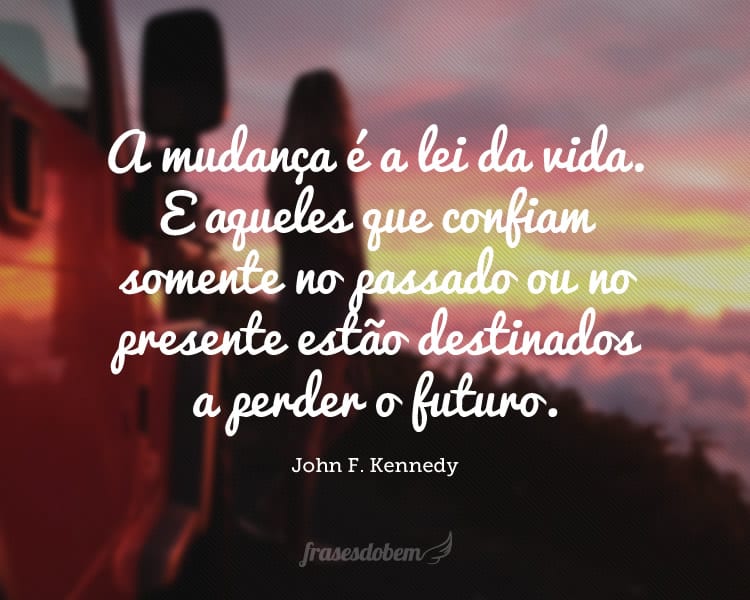 A mudança é a lei da vida. E aqueles que confiam somente no passado ou no presente estão destinados a perder o futuro.