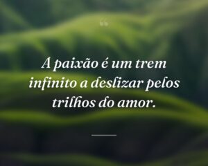 A paixão é um trem infinito a deslizar pelos trilhos do amor.