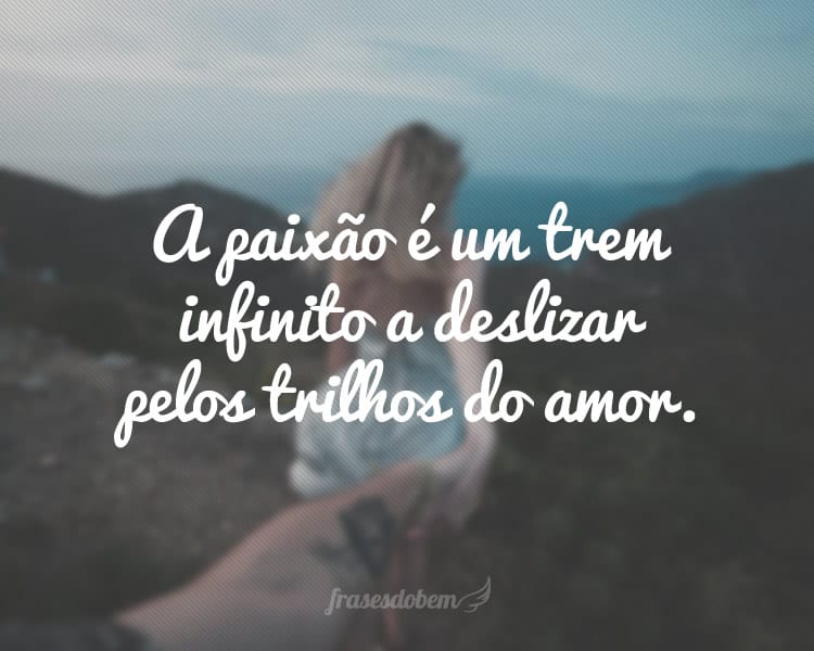 A paixão é um trem infinito a deslizar pelos trilhos do amor.