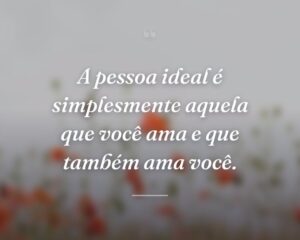 A pessoa ideal é simplesmente aquela que você ama e que também ama você.
