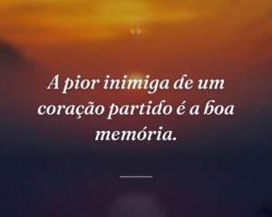 A pior inimiga de um coração partido é a boa memória.