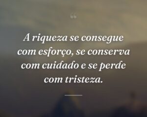 A riqueza se consegue com esforço, se conserva com cuidado e se perde com tristeza.