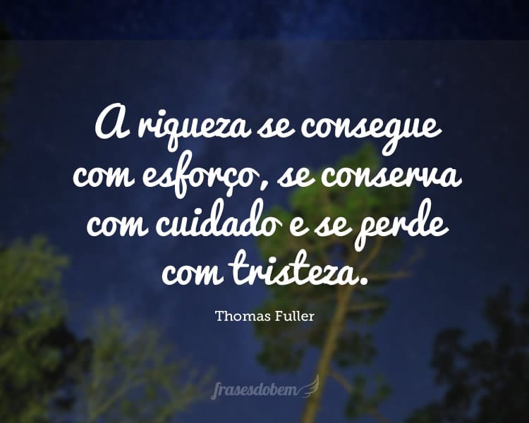 A riqueza se consegue com esforço, se conserva com cuidado e se perde com tristeza.