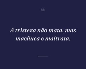 A tristeza não mata, mas machuca e maltrata.