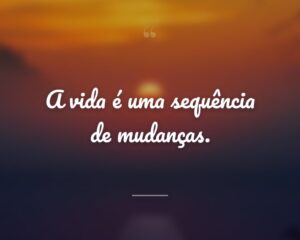 A vida é uma sequência de mudanças.