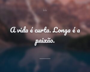 A vida é curta. Longa é a paixão.