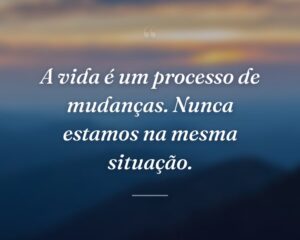 A vida é um processo de mudanças. Nunca estamos na mesma situação.