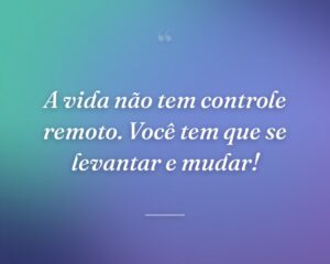 A vida não tem controle remoto. Você tem que se levantar e mudar!