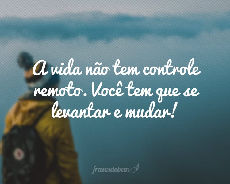 A vida não tem controle remoto. Você tem que se levantar e mudar!