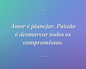 Amor é planejar. Paixão é desmarcar todos os compromissos.