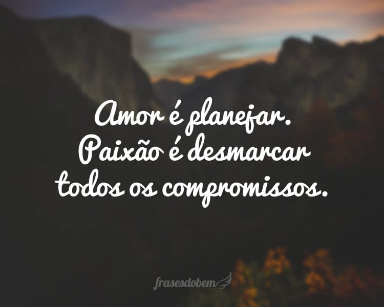 Amor é planejar. Paixão é desmarcar todos os compromissos.