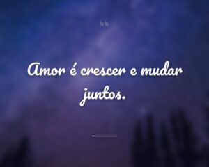 Amor é crescer e mudar juntos.