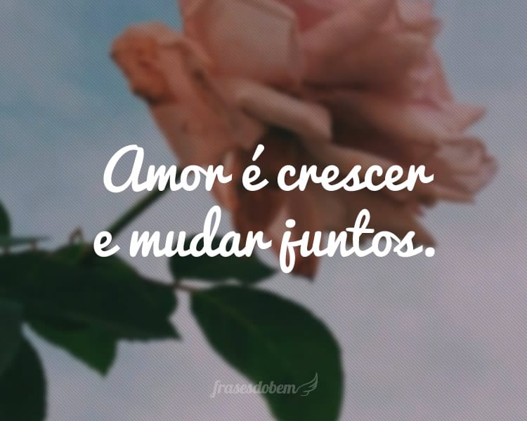 Amor é crescer e mudar juntos.