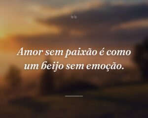 Amor sem paixão é como um beijo sem emoção.