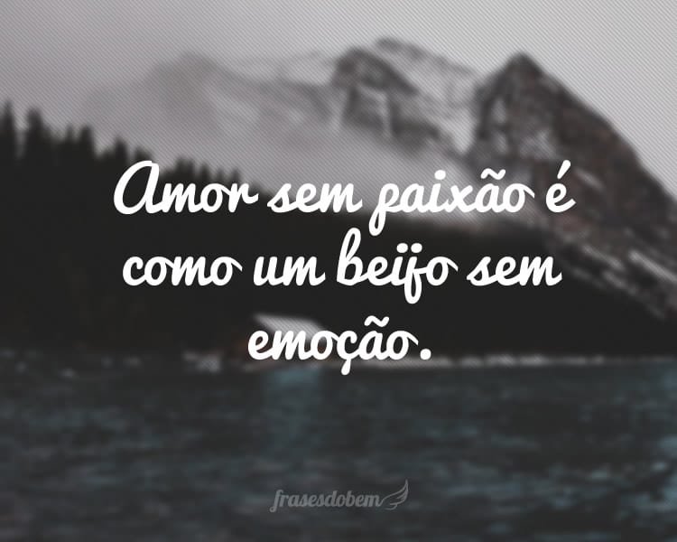 Amor sem paixão é como um beijo sem emoção.