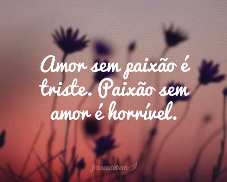 Amor sem paixão é triste. Paixão sem amor é horrível.