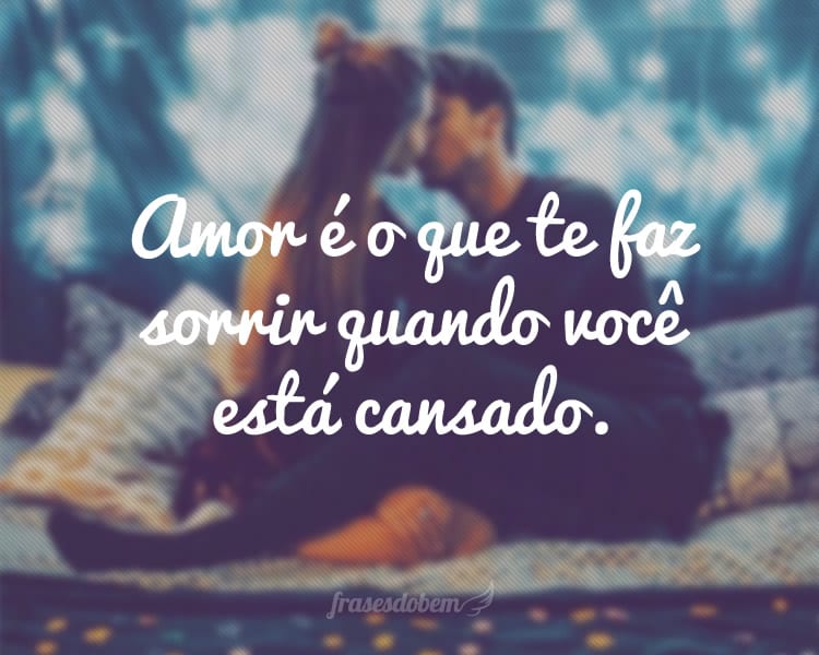 Amor é o que te faz sorrir quando você está cansado.