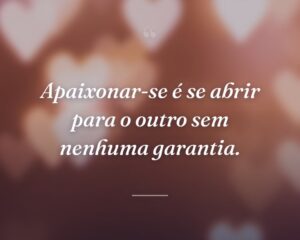 Apaixonar-se é se abrir para o outro sem nenhuma garantia.