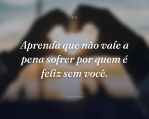 Aprenda que não vale a pena sofrer por quem é feliz sem você.