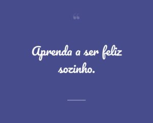 Aprenda a ser feliz sozinho.