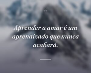 Aprender a amar é um aprendizado que nunca acabará.