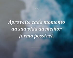 Aproveite cada momento da sua vida da melhor forma possível.