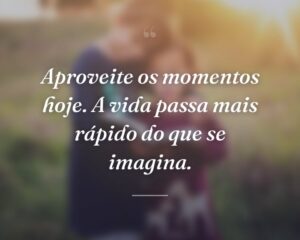 Aproveite os momentos hoje. A vida passa mais rápido do que se imagina.