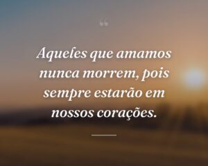 Aqueles que amamos nunca morrem, pois sempre estarão em nossos corações.