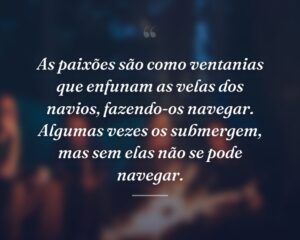 As paixões são como ventanias que enfunam as velas dos navios, fazendo-os navegar. Algumas vezes os submergem, mas sem elas não se pode navegar.