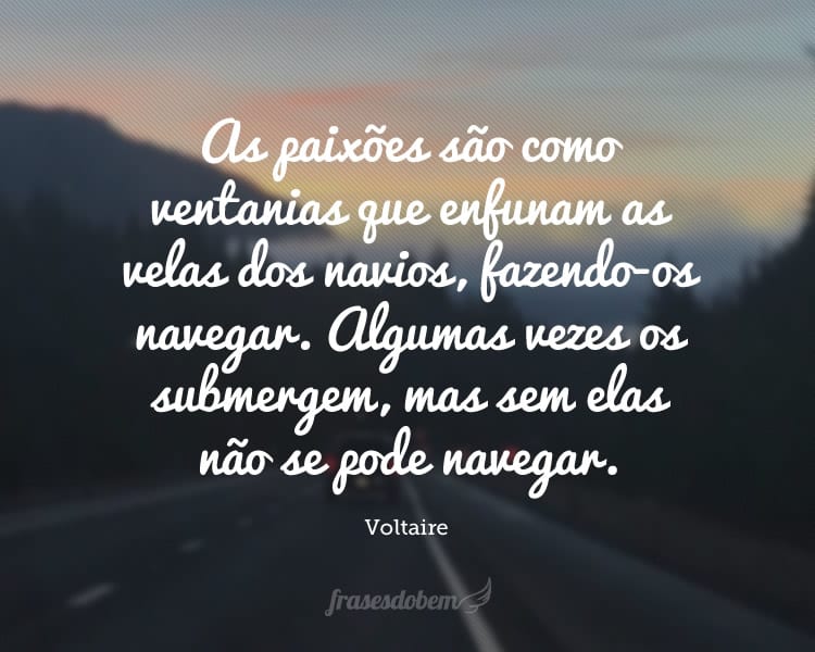 As paixões são como ventanias que enfunam as velas dos navios, fazendo-os navegar. Algumas vezes os submergem, mas sem elas não se pode navegar.