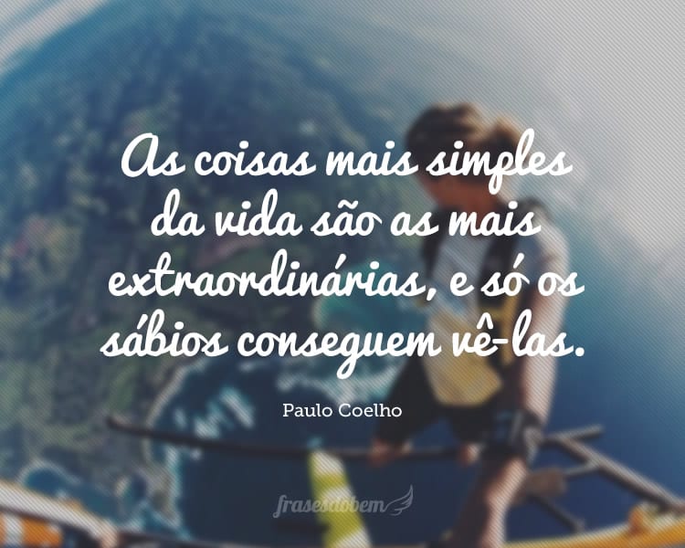 As coisas mais simples da vida são as mais extraordinárias, e só os sábios conseguem vê-las.