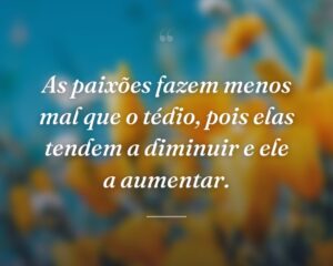 As paixões fazem menos mal que o tédio, pois elas tendem a diminuir e ele a aumentar.