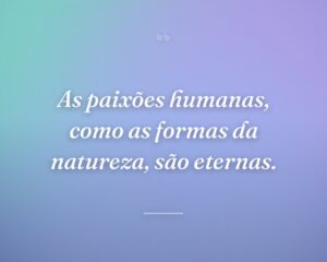 As paixões humanas, como as formas da natureza, são eternas.