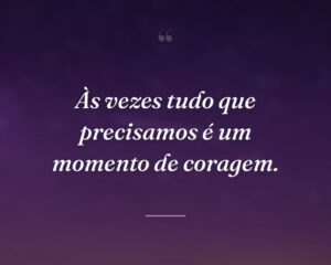 Às vezes tudo que precisamos é um momento de coragem.