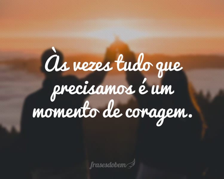 Às vezes tudo que precisamos é um momento de coragem.