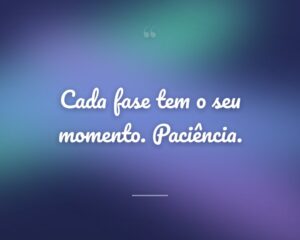 Cada fase tem o seu momento. Paciência.