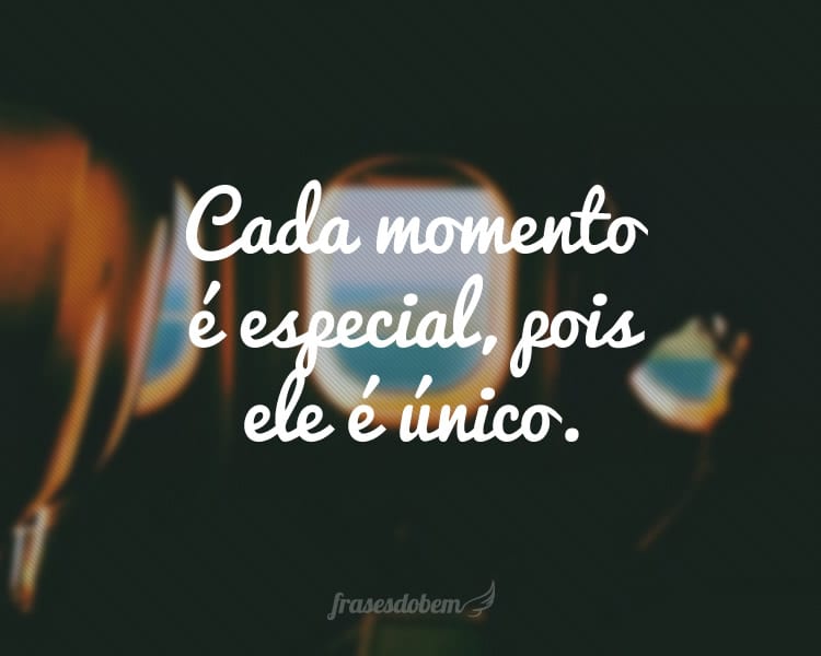 Cada momento é especial, pois ele é único.