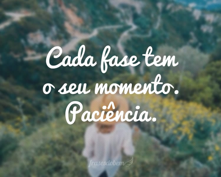 Cada fase tem o seu momento. Paciência.