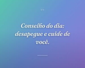 Conselho do dia: desapegue e cuide de você.