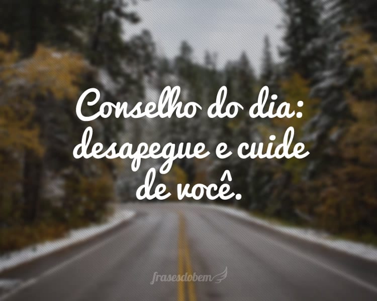 Conselho do dia: desapegue e cuide de você.