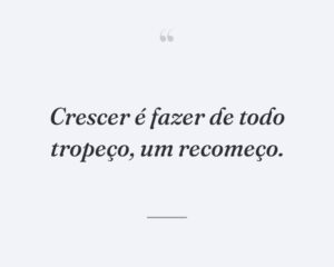 Crescer é fazer de todo tropeço, um recomeço.