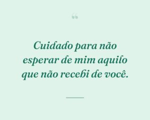 Cuidado para não esperar de mim aquilo que não recebi de você.
