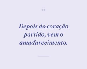 Depois do coração partido, vem o amadurecimento.